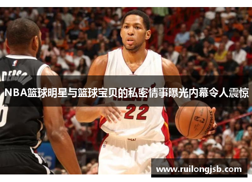NBA篮球明星与篮球宝贝的私密情事曝光内幕令人震惊